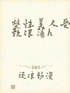 双性美人受被调教浪荡h