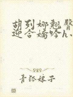 胡列娜翘臀疯狂迎合娇吟h小说