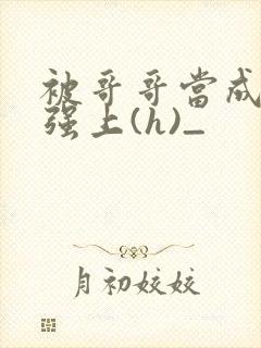 被哥哥当成嫂子强上(h)_