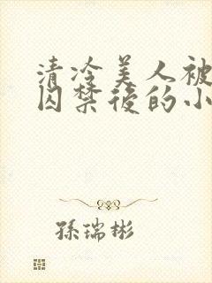 清冷美人被疯批囚禁后的小说免费阅读