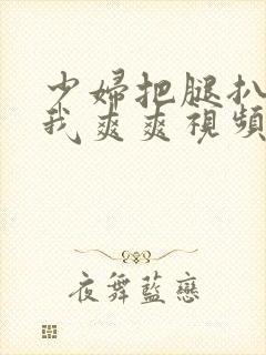 少妇把腿扒开让我爽爽视频