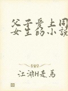 父子爱上同一个女生的小说