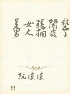 美女张开双腿让男人捅爽了