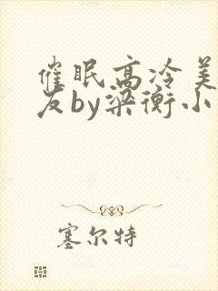 催眠高冷美人室友by梁衡小说