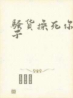 骚货操死你大奶子