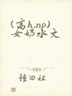 (高h,np)女奶水文