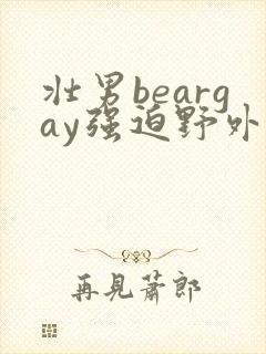 壮男beargay强迫野外xx