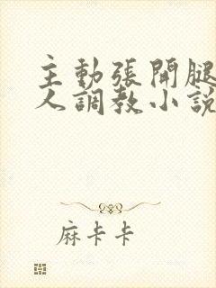 主动张开腿给主人调教小说