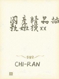 国产精品插入调教嫩模xx