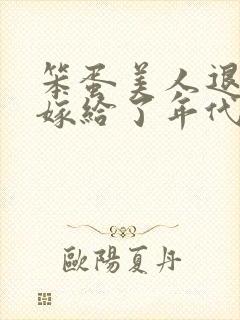 笨蛋美人退婚后嫁给了年代文大佬 清知许