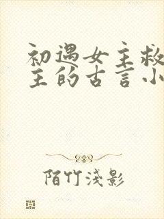 初遇女主救了男主的古言小说