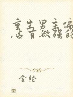 重生男主偏执狂,占有欲强的,小说