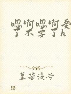 嗯啊嗯啊受不了了不要了h