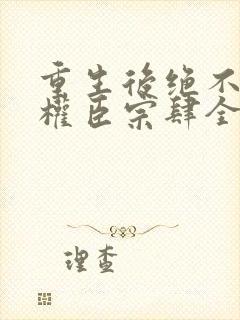 重生后绝不嫁给权臣宗肆全文