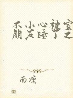 不小心被室友男朋友睡了之后小说