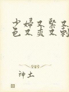 少妇又紧又大又色又爽又刺激