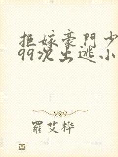 拒嫁豪门少夫人99次出逃小说无删减