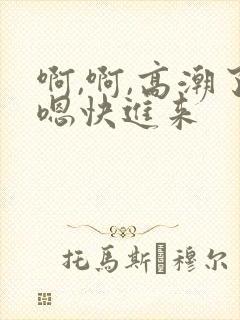 啊,啊,高潮了嗯快进来