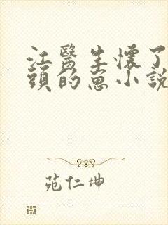 江医生怀了他对头的崽小说完整版