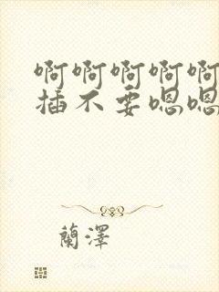 啊啊啊啊啊用力插不要嗯嗯男男