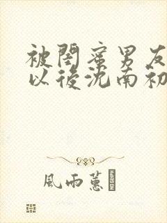 被闺蜜男友上错以后沈南初