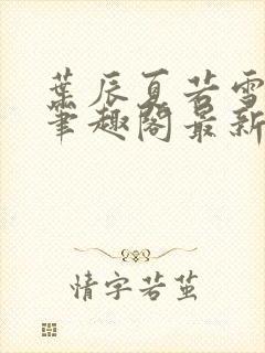 叶辰夏若雪孙怡笔趣阁最新更新内容