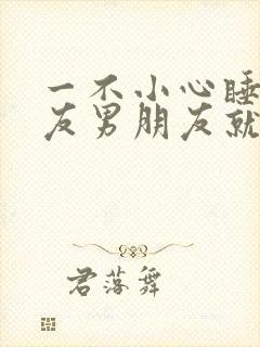 一不小心睡了室友男朋友就生气