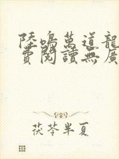 陆鸣万道龙皇免费阅读无广告