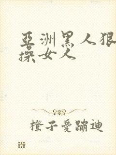 亚洲黑人狠狠的操女人