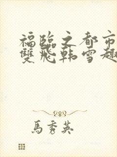 福临之都市后宫双飞韩雪趣笔阁