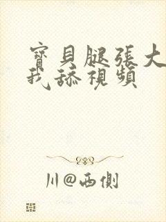 宝贝腿张大点让我舔视频