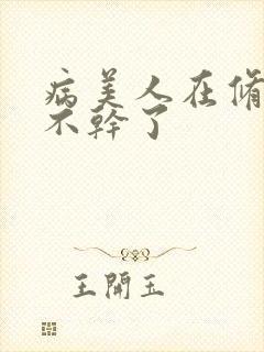 病美人在修罗场不干了