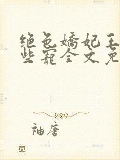 绝色娇妃王爷轻些宠全文免费阅读