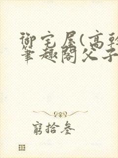 御宅屋(高干)笔趣阁父子