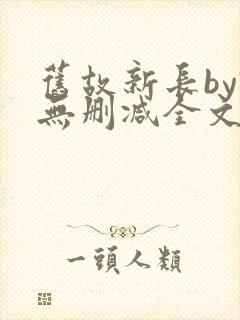 旧故新长by诗无删减全文免费阅读