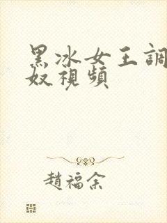 黑冰女王调教男奴视频