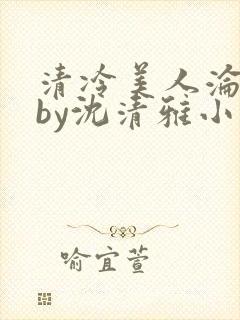 清冷美人沦落记by沈清雅小说在线阅读