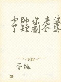 少帅你老婆又跑了短剧全集完整版