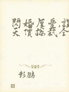 闪婚厚爱,误嫁天价总裁全文免费阅读