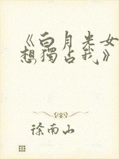 《白月光女主总想独占我》