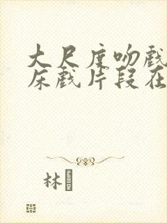 大尺度吻戏激情床戏片段在线观看