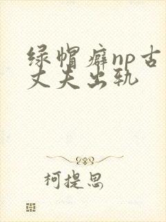 绿帽癖np古代丈夫出轨