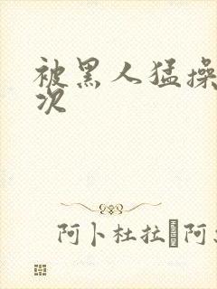 被黑人猛操10次