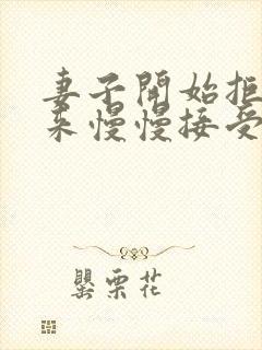 妻子开始拒绝后来慢慢接受小说