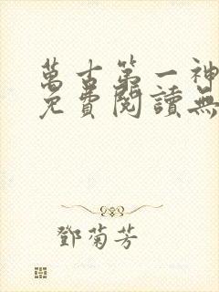 万古第一神全文免费阅读无弹窗