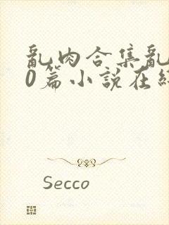 乱肉合集乱500篇小说在线看