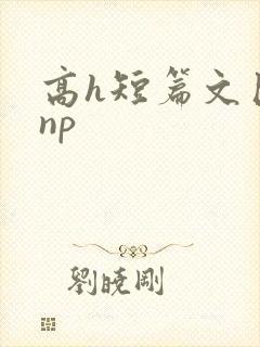 高h短篇文巨肉np