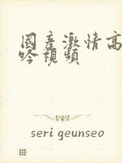 国产激情高潮呻吟视频封面