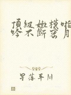 顶级嫩模啪啪呻吟不断密月封面