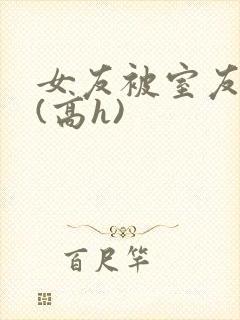 女友被室友调教(高h)